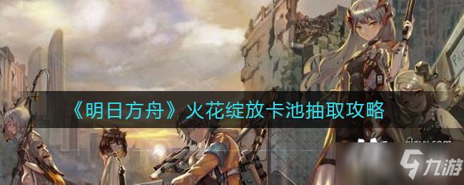 《明日方舟》火花绽放卡池抽取攻略
