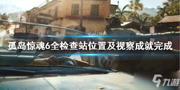《孤岛惊魂6》检查站位置全汇总 全检查站位置及视察成就完成方法