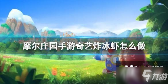 《<a id='link_pop' class='keyword-tag' href='https://www.9game.cn/moerzhuangyuan1/'>摩尔庄园手游</a>》奇艺炸冰虾怎么做 奇艺炸冰虾菜谱介绍