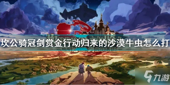 坎公骑冠剑赏金行动归来的沙漠牛虫怎么打 赏金行动归来的沙漠牛虫打法攻略