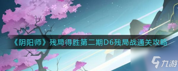 阴阳师残局得胜第二期D6残局战怎么通关 具体介绍