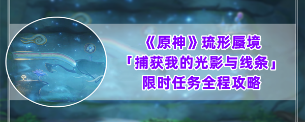 《原神》琉形蜃境捕获我的光影与线条限时任务全程攻略