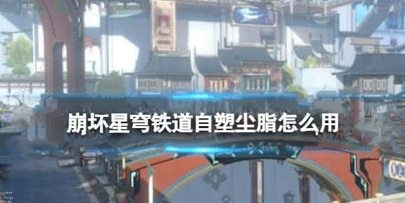 崩坏星穹铁道1.5版本自塑尘脂怎么用 1.5版本自塑尘脂使用推荐
