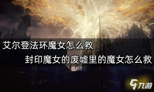 《艾尔登法环》封印魔女的废墟里的魔女怎么救 魔女怎么救