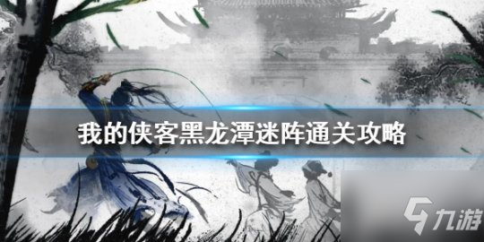 《我的侠客》黑龙潭迷阵通关攻略 黑龙潭迷阵怎么走