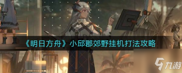 《明日方舟》小邱郡郊野挂机打法攻略 小邱郡郊野挂机怎么打