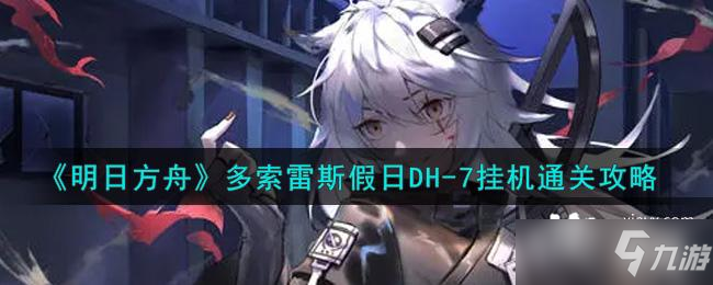 《明日方舟》多索雷斯假日DH-7挂机通关攻略
