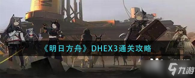 《明日方舟》DHEX3通关攻略