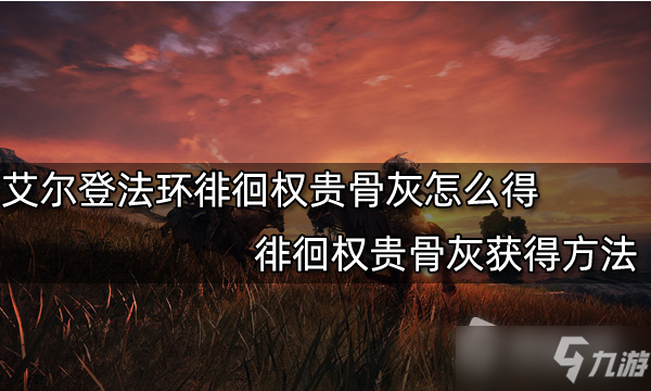《艾尔登法环》徘徊权贵的骨灰获取方法