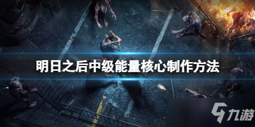 《明日之后》中级能量核心怎么做 明日之后中级能量核心制作方法