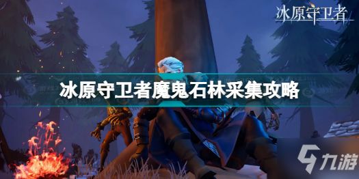 冰原守卫者魔鬼石林怎么采集好 冰原守卫者魔鬼石林采集攻略分享