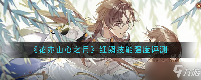 《花亦山心之月》红阙技能强度怎么样？红阙技能强度评测
