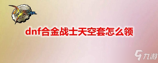 《dnf》合金战士天空套在哪里领 合金战士天空套领取攻略