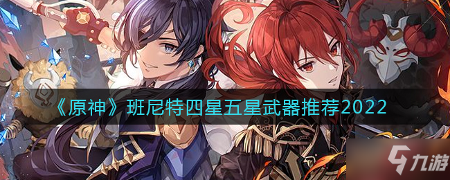 《原神》2022班尼特四星五星武器推荐