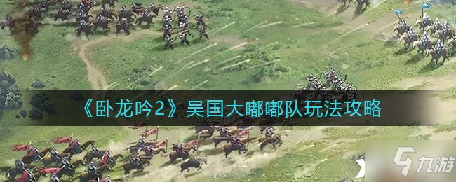 《卧龙吟2》吴国大嘟嘟队玩法攻略