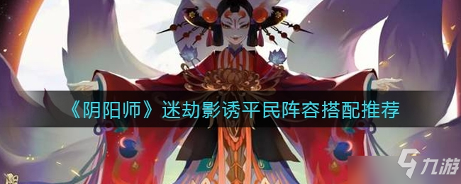 阴阳师迷劫影诱平民阵容如何搭配？迷劫影诱平民阵容解析与选择
