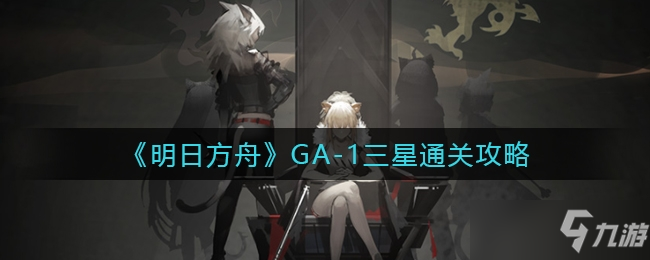 1三星怎么通关-明日方舟GA-1三星通关方法一览