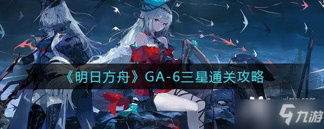 《明日方舟》GA-6三星通关攻略