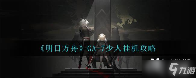 《明日方舟》GA-7少人挂机攻略