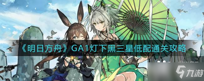 《明日方舟》GA1灯下黑三星低配通关攻略