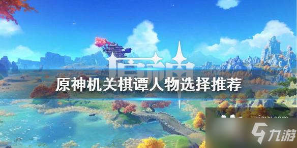 《原神》机关棋谭人物怎么选 机关棋谭人物选择推荐