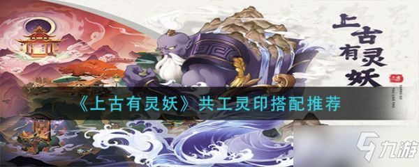 《上古有灵妖》共工灵印怎么搭配？共工灵印搭配推荐