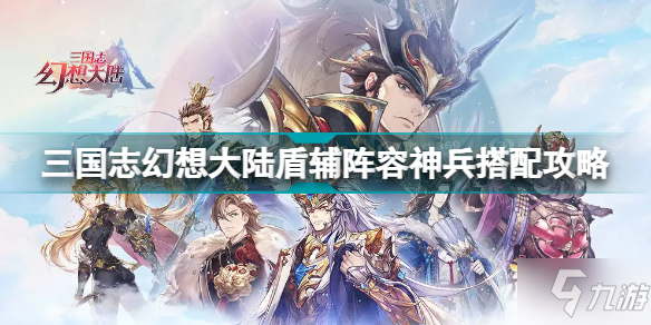 《三国志幻想大陆》盾辅阵容神兵搭配攻略 盾辅阵容神兵怎么搭配