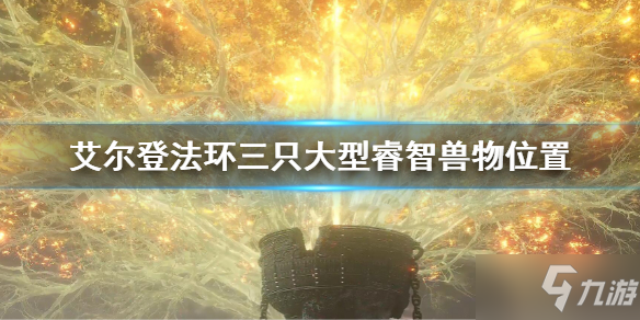 《艾尔登法环》三只大型睿智兽物位置 三只大型睿智兽物在哪