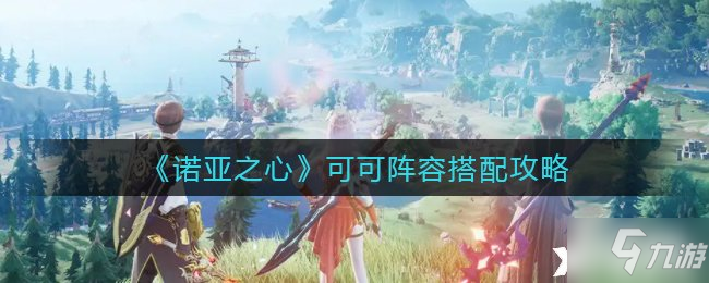 《诺亚之心》可可阵容搭配攻略