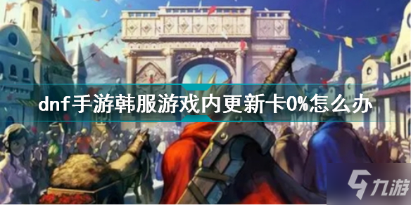 《DNF手游》韩服更新卡0%解决方法 dnf手游韩服更新卡0%怎么办
