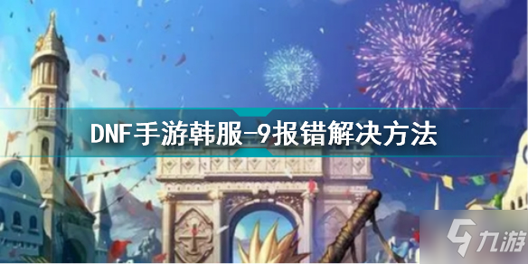 《DNF手游》9報(bào)錯(cuò)怎么辦 韓服-9報(bào)錯(cuò)解決方法 dnf手游韓服