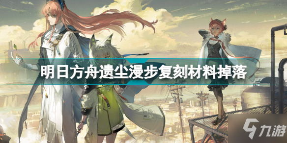 《明日方舟》遗尘漫步复刻刷哪关 遗尘漫步复刻材料掉落性价比