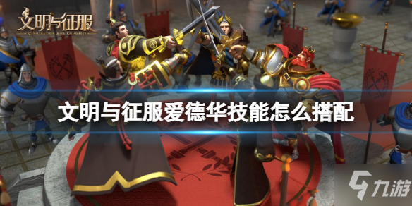 《文明与征服》爱德华技能怎么搭配 黑太子爱德华技能推荐