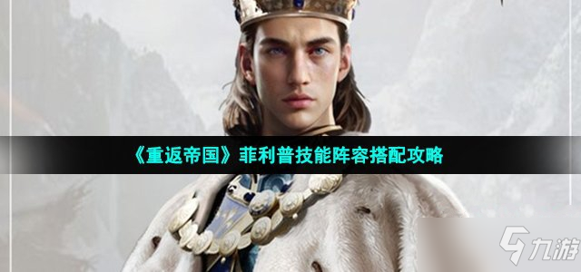 《重返帝国》菲利普技能阵容搭配攻略
