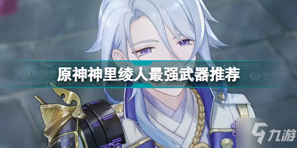 原神神里绫人用什么武器 原神神里绫人最强武器推荐
