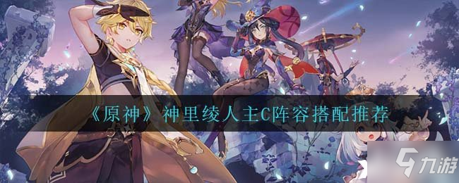 《原神》神里绫人主C阵容怎么搭配 神里绫人主C阵容搭配推荐