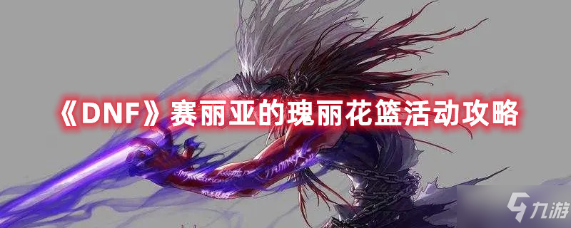 《DNF》赛丽亚的瑰丽花篮活动攻略