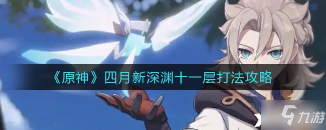 《原神》四月新深渊十一层怎么打 打法攻略大全