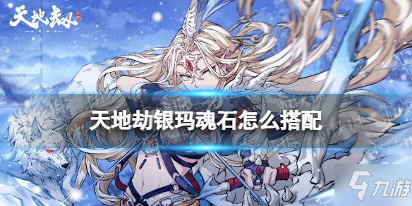 《天地劫》银玛魂石怎么搭配 银玛魂石搭配推荐