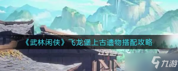 《武林闲侠》飞龙堡上古遗物搭配图文教程 飞龙堡上古遗物最佳搭配