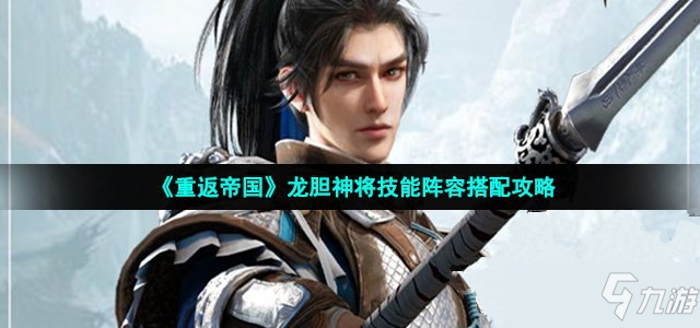 《重返帝国》龙胆神将技能阵容组合攻略攻略