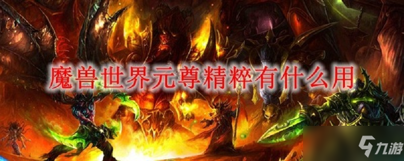 《魔獸世界》元尊精粹作用是什么 元尊精粹作用一覽