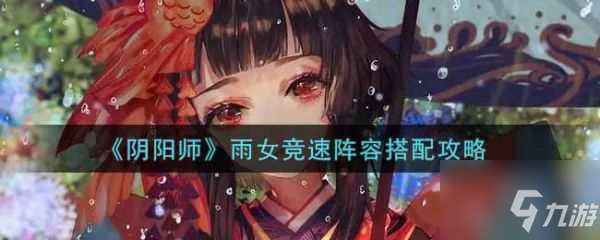 阴阳师雨女竞速阵容怎么搭配 雨女竞速阵容搭配攻略