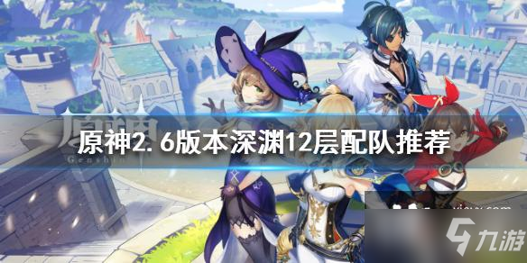 《原神》2.6版本深渊12层配队哪个好 2.6版本深渊打法技巧攻略