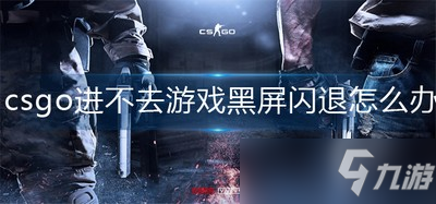 csgo进去老是闪退 进不去游戏黑屏闪退怎么办