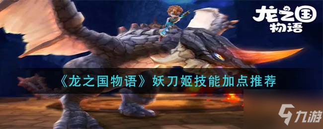 《龙之国物语》妖刀姬技能怎么点 妖刀姬技能加点技巧攻略