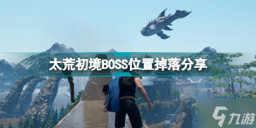 太荒初境BOSS在哪里 太荒初境BOSS位置掉落分享