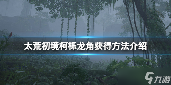 《太荒初境》柯栎龙角在哪刷？柯栎龙角获得方法介绍