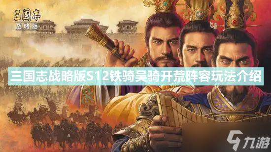 《三國志戰(zhàn)略版》S12鐵騎吳騎怎么開荒 S12鐵騎吳騎開荒陣容玩法介紹