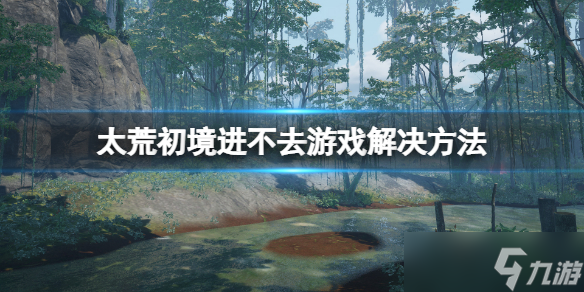 《太荒初境》怎么进去游戏？进不去游戏解决方法